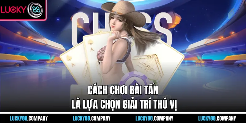 Cách chơi bài tấn là lựa chọn giải trí thú vị